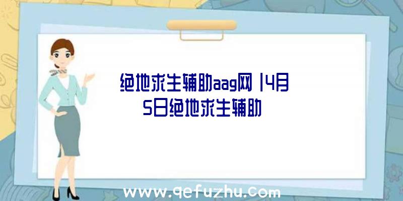 「绝地求生辅助aag网」|4月5日绝地求生辅助